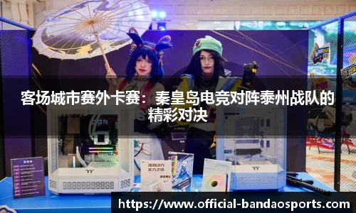 客场城市赛外卡赛：秦皇岛电竞对阵泰州战队的精彩对决