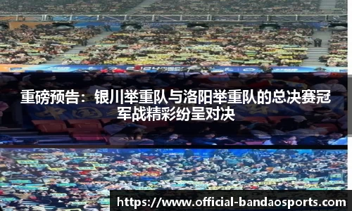 重磅预告：银川举重队与洛阳举重队的总决赛冠军战精彩纷呈对决