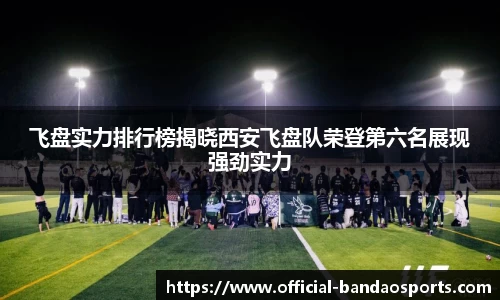 飞盘实力排行榜揭晓西安飞盘队荣登第六名展现强劲实力