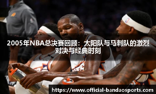 2005年NBA总决赛回顾：太阳队与马刺队的激烈对决与经典时刻